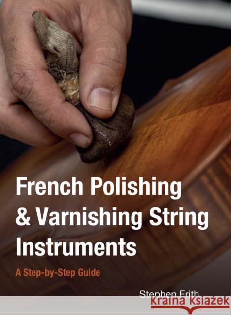 French Polishing & Varnishing String Instruments: A Step-by-Step Guide Stephen Frith 9780719846397 The Crowood Press Ltd