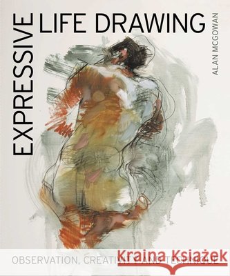 Expressive Life Drawing: Observation, Creativity and Technique Alan McGowan 9780719847011 The Crowood Press Ltd