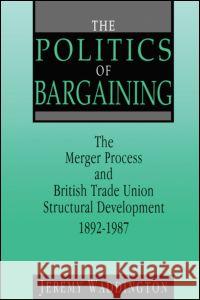 The Politics of Bargaining: Merger Process and British Trade Union Structural Development, 1892-1987 Jeremy Waddington Jeremy Waddington  9780720122459