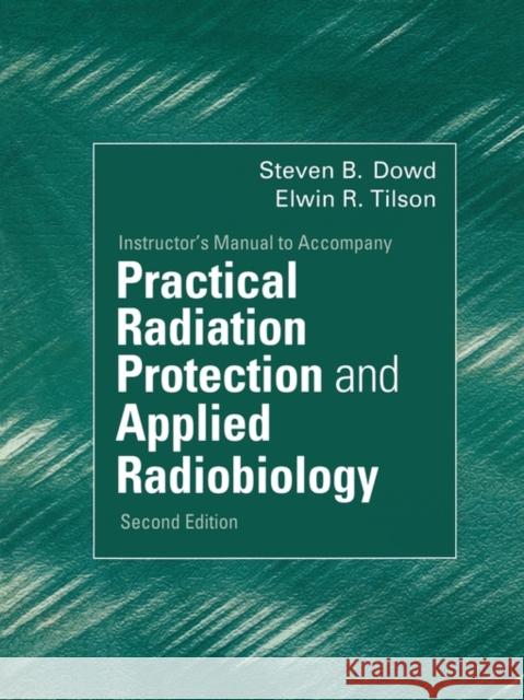 Instructor's Manual to Accompany Practical Radiation Protection and Applied Radiobiology 2nd Edition Steven B. Dowd Elwin R. Tilson 9780721676609