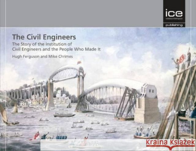 The Civil Engineers: The Story of the Institution of Civil Engineers and the People Who Made It Hugh Ferguson 9780727741431