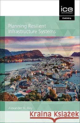 Planning Resilient Infrastructure Systems: 2021 Alexander Hay 9780727765628 ICE Publishing