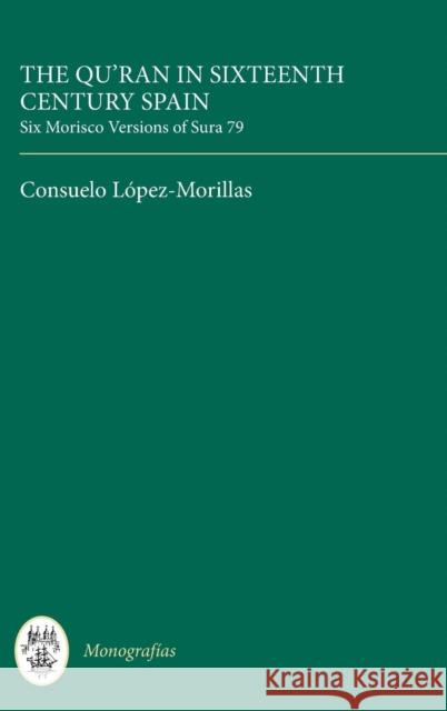 The Qur'an in Sixteenth Century Spain: Six Morisco Versions of Sura 79 Consuelo Lopez-Morillas Consuelo Lspez-Morillas Consuelo Lpez-Morillas 9780729301213 Tamesis Books