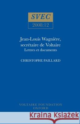 Jean-Louis Wagnière, secrétaire de Voltaire: Lettres et Documents Christophe Paillard 9780729409513 Liverpool University Press