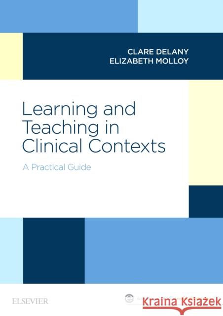 Learning and Teaching in Clinical Contexts: A Practical Guide Clare Delany Elizabeth Molloy 9780729542722 Elsevier