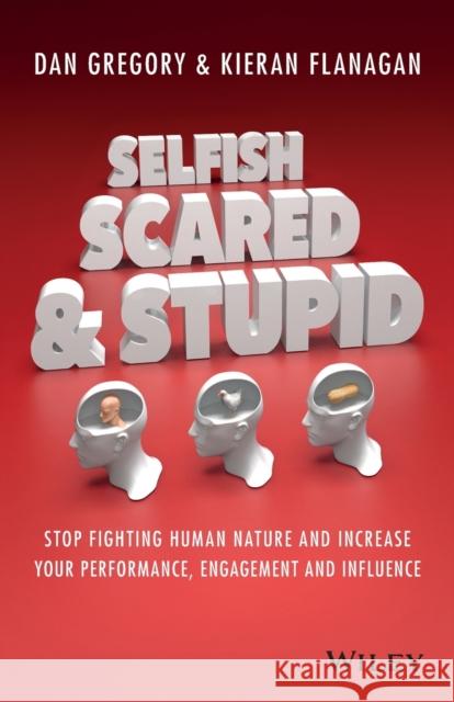 Selfish, Scared and Stupid: Stop Fighting Human Nature and Increase Your Performance, Engagement and Influence Flanagan, Kieran 9780730312789