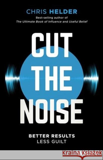 Cut the Noise: Better Results, Less Guilt Chris Helder 9780730349877 Wiley