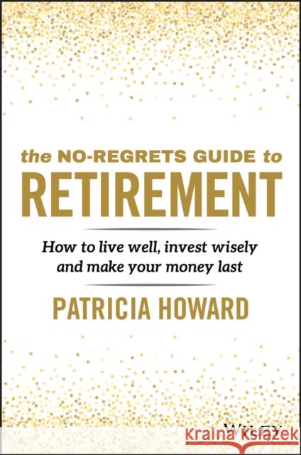 The No-Regrets Guide to Retirement: How to Live Well, Invest Wisely and Make Your Money Last Howard, Patricia 9780730390909 Wiley
