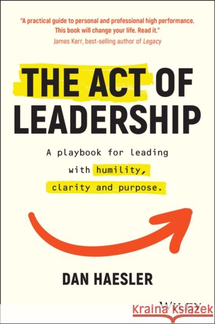 The Act of Leadership: A Playbook for Leading with Humility, Clarity and Purpose Haesler, Dan 9780730392118 Wiley