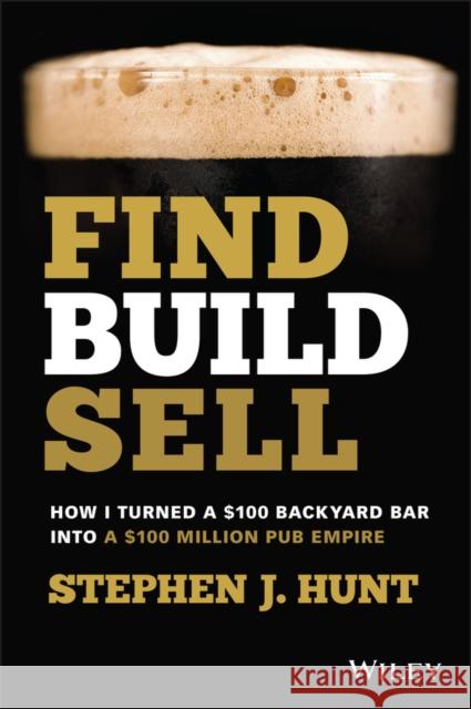 Find. Build. Sell.: How I Turned a $100 Backyard Bar into a $100 Million Pub Empire Stephen J. Hunt 9780730399865 John Wiley & Sons Australia Ltd