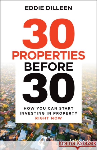 30 Properties Before 30: How You Can Start Investing in Property Right Now Dilleen, Eddie 9780730399896 Wiley