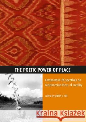 The Poetic Power of Place: Comparative Perspectives on Austronesian Ideas of Locality James J. Fox 9780731528417 Anu Press