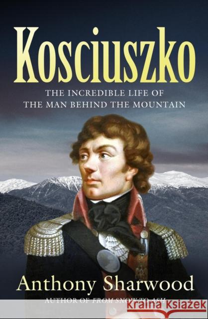 Kosciuszko: The incredible life of the man behind the mountain Anthony Sharwood 9780733650970 Hachette Australia