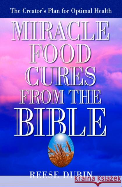 Miracle Food Cures from the Bible: The Creator's Plan for Optimal Health Reese P. Dubin 9780735200371 Prentice Hall Press