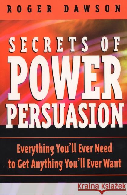 Secrets of Power Persuasion: Everything You'll Ever Need to Get Anything You'll Ever Want Roger Dawson 9780735202863