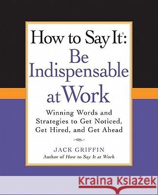 How to Say It: Be Indispensable at Work: Winning Words and Strategies to Get Noticed, Get Hired, Andget Ahead Jack Griffin 9780735204546 Prentice Hall Press