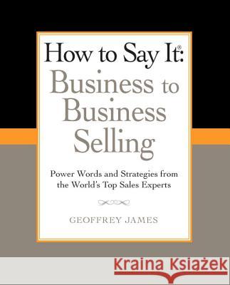 How to Say It: Business to Business Selling: Power Words and Strategies from the World's Top Sales Experts Geoffrey James 9780735204584