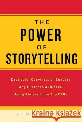 The Power of Storytelling: Captivate, Convince, or Convert Any Business Audience Using Stories from Top CEOs Jim Holtje 9780735204607 Prentice Hall Press