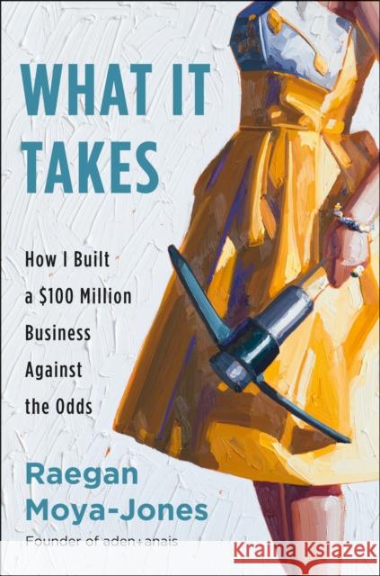 What It Takes: How I Built a $100 Million Business Against the Odds Raegan Moya-Jones 9780735214644 Portfolio