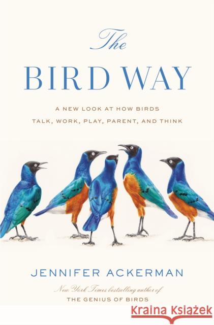The Bird Way: A New Look at How Birds Talk, Work, Play, Parent, and Think Ackerman, Jennifer 9780735223011 Penguin Press