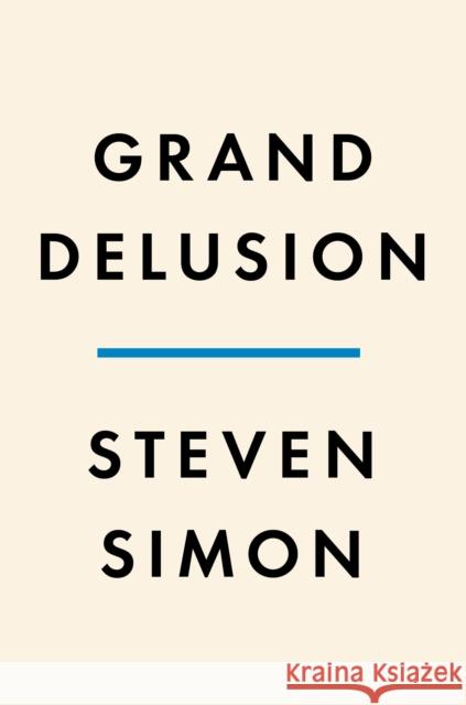 Grand Delusion: The Rise and Fall of American Ambition in the Middle East Simon, Steven 9780735224247 Penguin Press