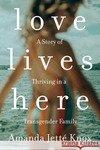 Love Lives Here: A Story of Thriving in a Transgender Family Amanda Jette Knox 9780735235175 Prentice Hall Press