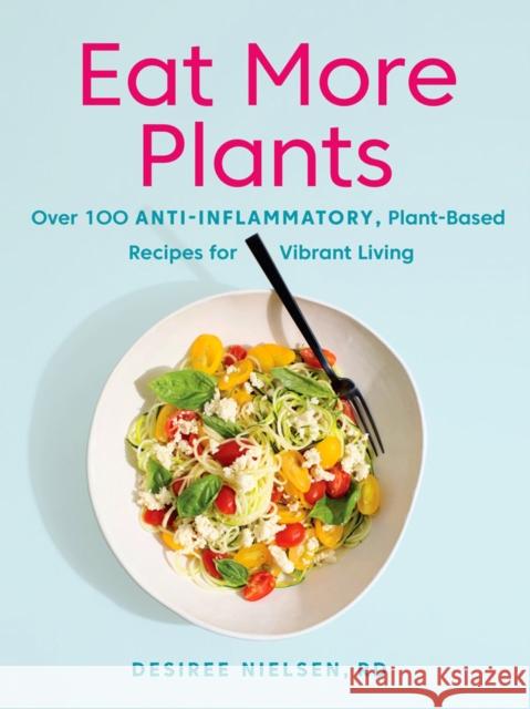 Eat More Plants: Over 100 Anti-Inflammatory, Plant-Based Recipes for Vibrant Living Desiree Nielsen 9780735235717 Prentice Hall Press