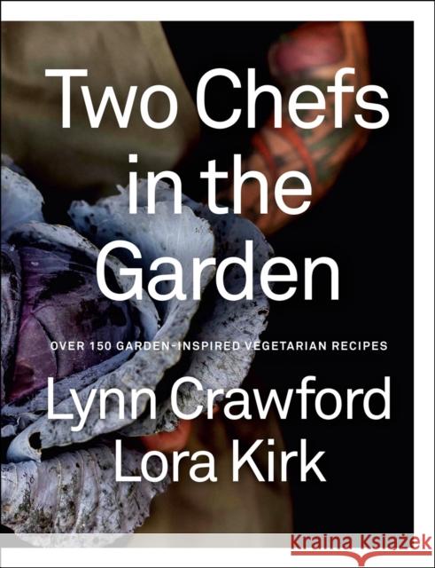 Two Chefs in the Garden: Over 150 Garden-Inspired Vegetarian Recipes Lynn Crawford Lora Kirk 9780735245624 Penguin Books Canada