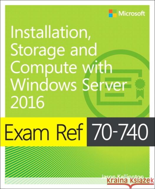 Exam Ref 70-740 Installation, Storage and Compute with Windows Server 2016 Jason Kellington 9780735698826 Microsoft Press,U.S.