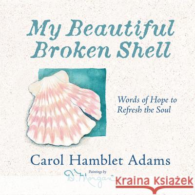 My Beautiful Broken Shell: Words of Hope to Refresh the Soul Carol Hamblet Adams D. Morgan 9780736908702