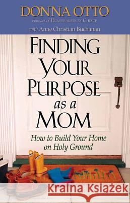 Finding Your Purpose as a Mom: How to Build Your Home on Holy Ground Donna Otto, Ann Christian Buchanan 9780736912976