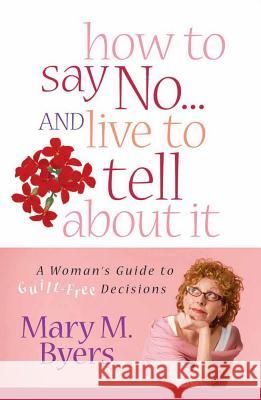 How to Say No...and Live to Tell About It: A Woman's Guide to Guilt-free Decisions Mary Byers 9780736916875