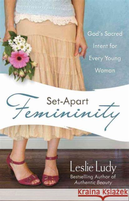 Set-Apart Femininity: God's Sacred Intent for Every Young Woman Leslie Ludy 9780736922869 Harvest House Publishers