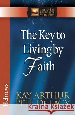 The Key to Living by Faith: Hebrews Kay Arthur Pete D 9780736923064 Harvest House Publishers