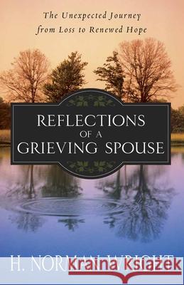 Reflections of a Grieving Spouse: The Unexpected Journey from Loss to Renewed Hope H. Norman Wright 9780736926546 Harvest House Publishers