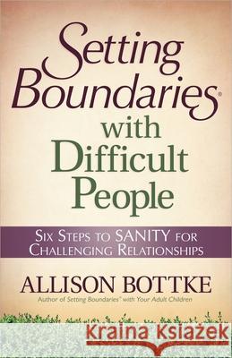 Setting Boundaries with Difficult People: Six Steps to Sanity for Challenging Relationships Bottke, Allison 9780736926966 Harvest House Publishers