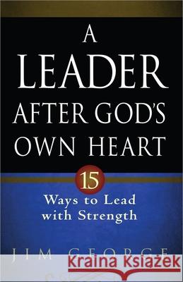 A Leader After God's Own Heart: 15 Ways to Lead with Strength Jim George 9780736937009 Harvest House Publishers