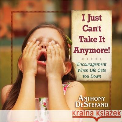 I Just Can't Take It Anymore!: Encouragement When Life Gets You Down Anthony DeStefano 9780736948548 Harvest House Publishers