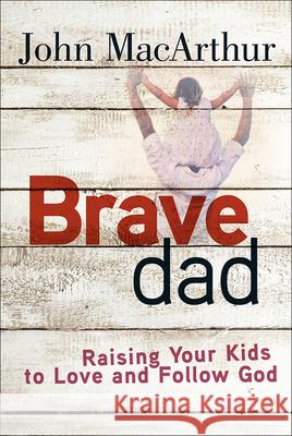 Brave Dad: Raising Your Kids to Love and Follow God John MacArthur 9780736965248