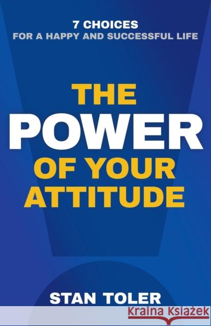 The Power of Your Attitude: 7 Choices for a Happy and Successful Life Stan Toler 9780736968256