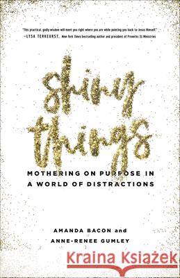 Shiny Things: Mothering on Purpose in a World of Distractions Amanda Bacon Anne-Renee Gumley 9780736973670 Harvest House Publishers