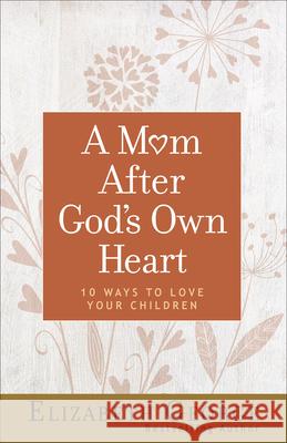 A Mom After God's Own Heart: 10 Ways to Love Your Children Elizabeth George 9780736974509 Harvest House Publishers
