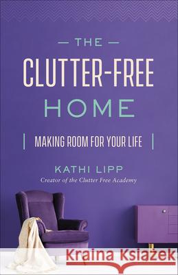 The Clutter-Free Home: Making Room for Your Life Kathi Lipp 9780736976985 Harvest House Publishers