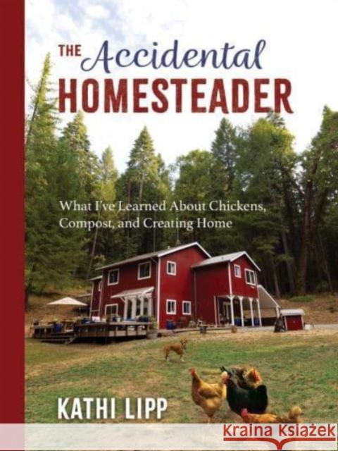 The Accidental Homesteader: What I've Learned about Chickens, Compost, and Creating Home Kathi Lipp 9780736977005 Ten Peaks Press