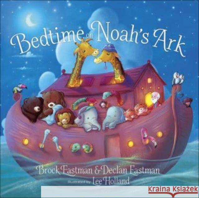 Bedtime on Noah's Ark Brock Eastman Declan Eastman Lee Holland 9780736979542 Harvest House Publishers
