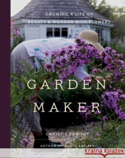 Garden Maker: Growing a Life of Beauty and Wonder with Flowers Christie Purifoy 9780736982146 Harvest House Publishers