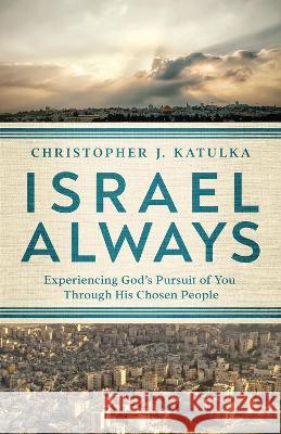 Israel Always: Experiencing God's Pursuit of You Through His Chosen People Katulka, Christopher J. 9780736983129 Harvest House Publishers