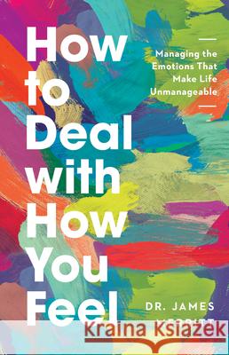 How to Deal with How You Feel: Managing the Emotions That Make Life Unmanageable James Merritt 9780736985345 Harvest House Publishers
