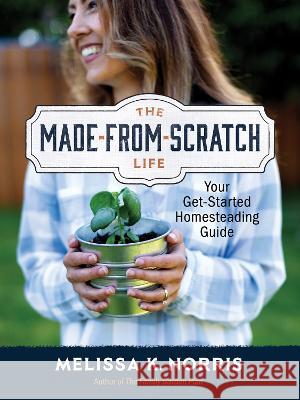The Made-From-Scratch Life: Your Get-Started Homesteading Guide Melissa K. Norris 9780736987226 Ten Peaks Press