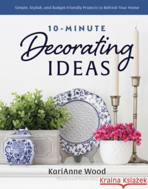 10-Minute Decorating Ideas: Simple, Stylish, and Budget-Friendly Projects to Refresh Your Home Karianne Wood 9780736987639 Ten Peaks Press